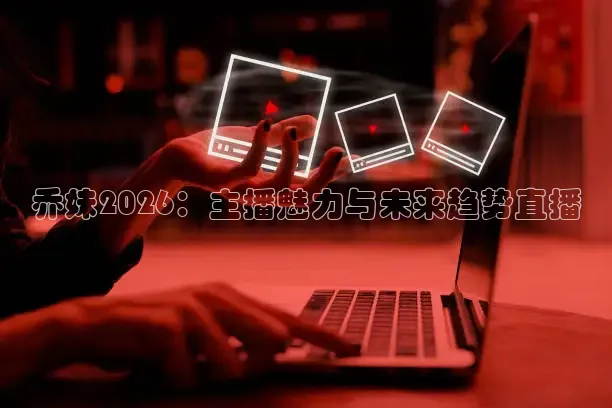 乔妹2026：主播魅力与未来趋势直播